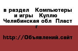  в раздел : Компьютеры и игры » Куплю . Челябинская обл.,Пласт г.